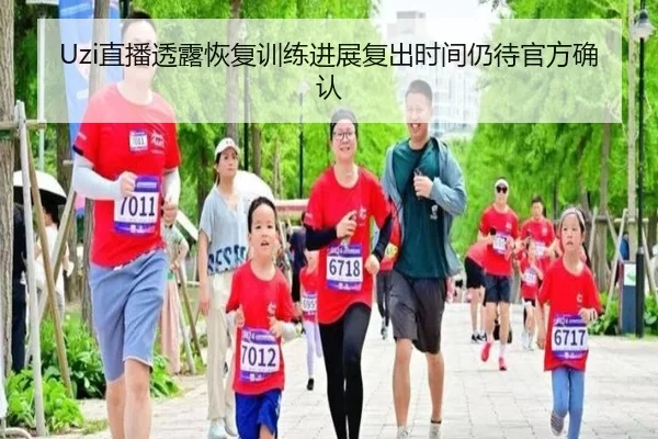 Uzi直播透露恢复训练进展复出时间仍待官方确认