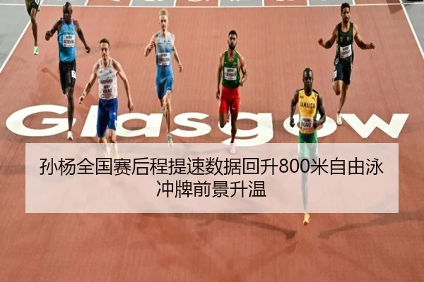 孙杨全国赛后程提速数据回升800米自由泳冲牌前景升温